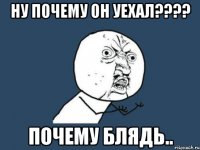 ну почему он уехал??? почему блядь..