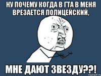 ну почему когда в гта в меня врезается полицейский, мне дают звезду??!