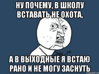 ну почему, в школу вставать не охота, а в выходные я встаю рано и не могу заснуть