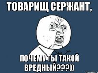 товарищ сержант, почему ты такой вредный???))