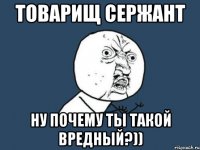 товарищ сержант ну почему ты такой вредный?))