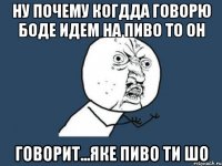 ну почему когдда говорю боде идем на пиво то он говорит...яке пиво ти шо