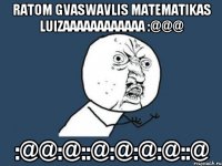 ratom gvaswavlis matematikas luizaaaaaaaaaaaa :@@@ :@@:@::@:@:@:@::@