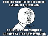 ну почему я пытаюсь нормально общаться с девушками а они все равно уходят к одному из этих двух мудаков