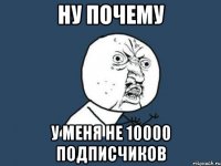 ну почему у меня не 10000 подписчиков