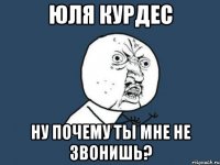 юля курдес ну почему ты мне не звонишь?