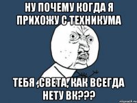 ну почему когда я прихожу с техникума тебя ,света, как всегда нету вк???