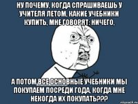 ну почему, когда спрашиваешь у учителя летом, какие учебники купить, мне говорят: ничего, а потом все основные учебники мы покупаем посреди года, когда мне некогда их покупать???