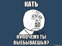 кать ну почему ты выебываешья?