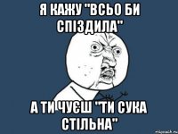 я кажу "всьо би спіздила" а ти чуєш "ти сука стільна"