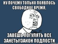 ну почему только появлось свободное время, завёшь погулять все занеты!закон подлости