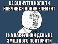 це відчуття коли ти навчився новий елемент і на наступний день не зміш його повторити