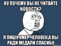 ну почему вы не читайте новости? я пишу умер человек,а вы ради медали спасибо