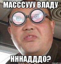 масссууу владу нннадддо?