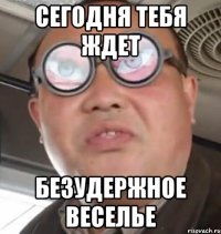 сегодня тебя ждет безудержное веселье