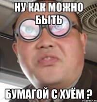 ну как можно быть бумагой с хуём ?