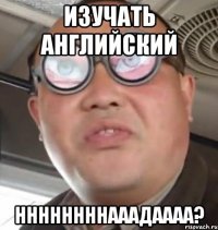 изучать английский ннннннннааадаааа?