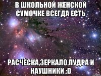 в школьной женской сумочке всегда есть расчёска,зеркало,пудра и наушники :d