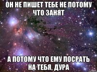 он не пишет тебе не потому что занят а потому что ему посрать на тебя, дура