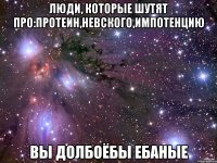 люди, которые шутят про:протеин,невского,импотенцию вы долбоёбы ебаные