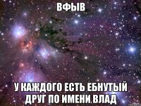 вфыв у каждого есть ебнутый друг по имени влад