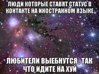 люди которые ставят статус в контакте на иностранном языке любители выебнутся , так что идите на хуй