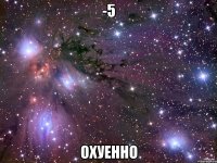 -5 охуенно