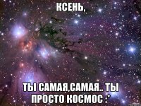 ксень, ты самая,самая.. ты просто космос :*