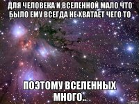 для человека и вселенной мало что было ему всегда не хватает чего то поэтому вселенных много..