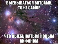 выебываться битсами, тоже самое что выебываться новым айфоном