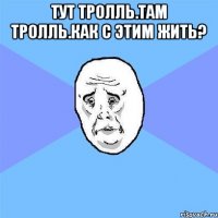 тут тролль.там тролль.как с этим жить? 