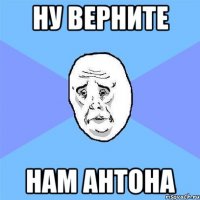 ну верните нам антона