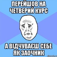 перейшов на четверий курс а відчуваєш себе як заочник