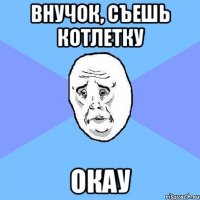 внучок, съешь котлетку окау