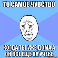 то самое чувство когда ты уже дома а он все еще на учебе