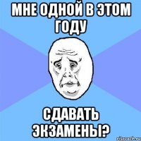 мне одной в этом году сдавать экзамены?