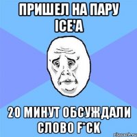 пришел на пару ice'a 20 минут обсуждали слово f*ck