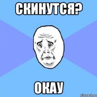 скинутся? окау