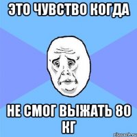 это чувство когда не смог выжать 80 кг