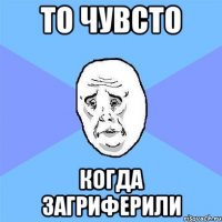 то чувсто когда загриферили