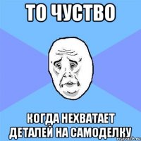 то чуство когда нехватает деталей на самоделку