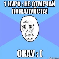 1 курс : не отмечай пожалуйста! окау : (