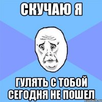 скучаю я гулять с тобой сегодня не пошел