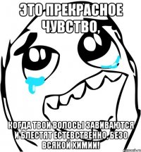 это прекрасное чувство, когда твои волосы завиваются и блестят естевственно, безо всякой химии!