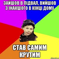 зайшов в підвал, вийшов з інакшого в кінці дому став самим крутим