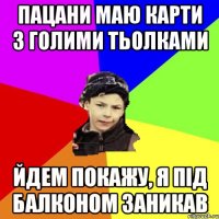 пацани маю карти з голими тьолками йдем покажу, я під балконом заникав