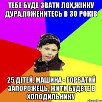 тебе буде звати лох,жінку дура,поженитесь в 30 років 25 дітей, машина - горбатий запорожець, жити будете в холодильнику