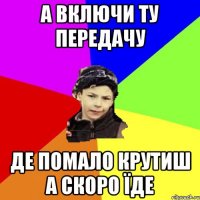 а включи ту передачу де помало крутиш а скоро їде