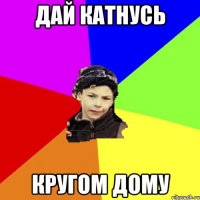 дай катнусь кругом дому