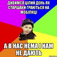 дивимся цілий день як старшаки граються на мобілкці а в нас нема і нам не дають